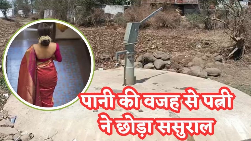 गर्मी में पानी की एक बूंद ने तोड़ा रिश्तों का बंधन: पत्नी ससुराल छोड़ गईं मायके..!