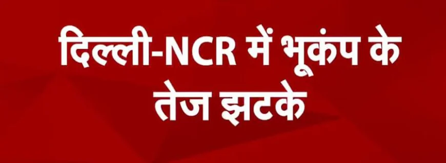 भूकंप के झटकों से हड़कंप, जनता में दहशत