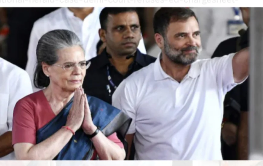नेशनल हेराल्ड केस में सोनिया-राहुल गांधी को बड़ी राहत: कोर्ट ने ED की चार्जशीट पर संज्ञान लेने से किया इनकार